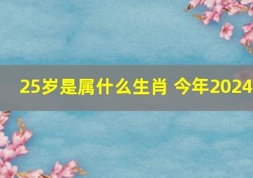 25岁是属什么生肖 今年2024